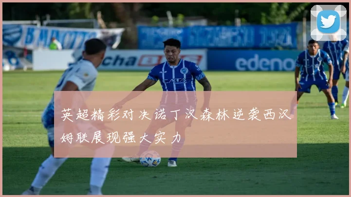 英超精彩对决诺丁汉森林逆袭西汉姆联展现强大实力