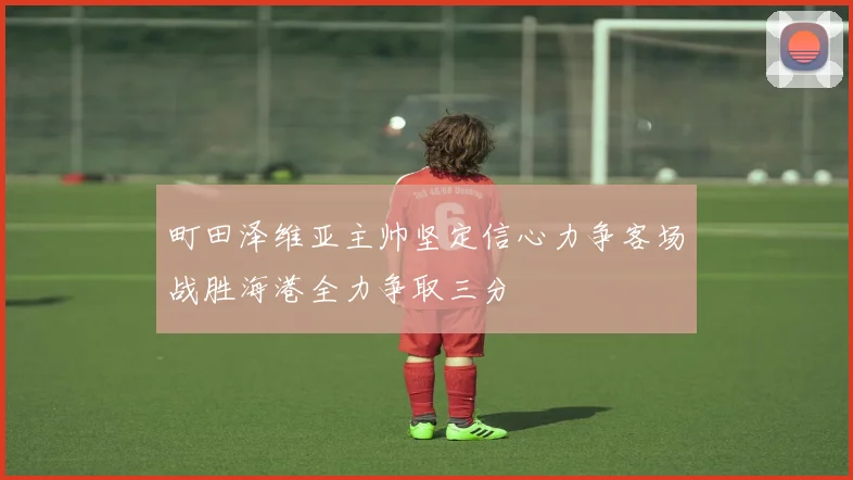 町田泽维亚主帅坚定信心力争客场战胜海港全力争取三分