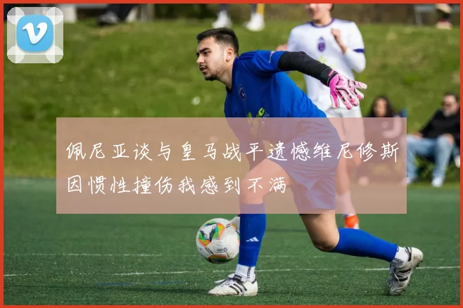 佩尼亚谈与皇马战平遗憾维尼修斯因惯性撞伤我感到不满