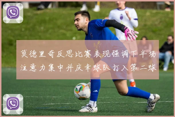 莫德里奇反思比赛表现强调下半场注意力集中并庆幸球队打入第二球