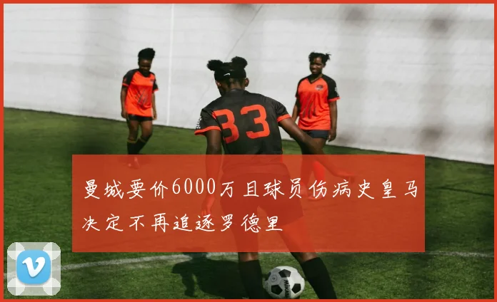 曼城要价6000万且球员伤病史皇马决定不再追逐罗德里