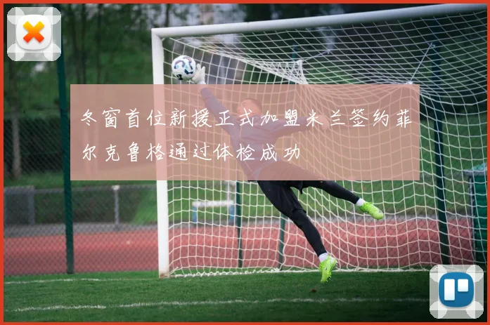 冬窗首位新援正式加盟米兰签约菲尔克鲁格通过体检成功