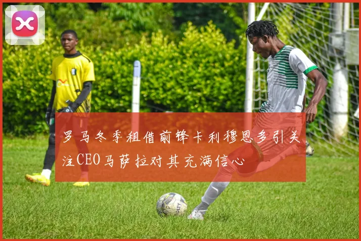罗马冬季租借前锋卡利穆恩多引关注CEO马萨拉对其充满信心